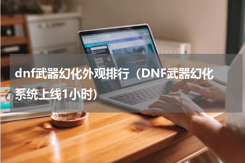 dnf武器幻化外观排行（DNF武器幻化系统上线1小时）