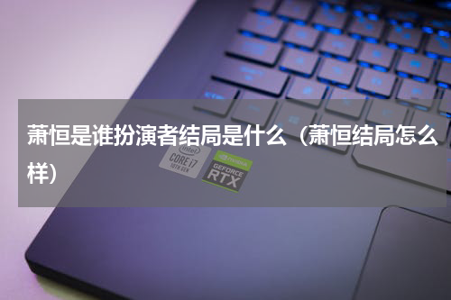 萧恒是谁扮演者结局是什么（萧恒结局怎么样）