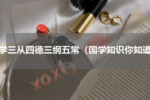 国学三从四德三纲五常（国学知识你知道）