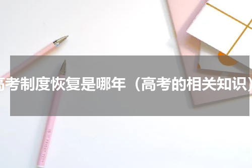 高考制度恢复是哪年（高考的相关知识）