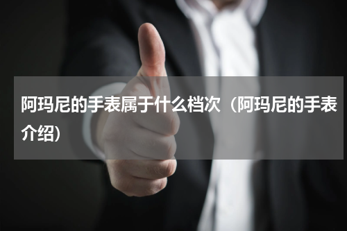 阿玛尼的手表属于什么档次（阿玛尼的手表介绍）