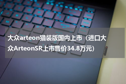 大众arteon猎装版国内上市（进口大众ArteonSR上市售价34.8万元）