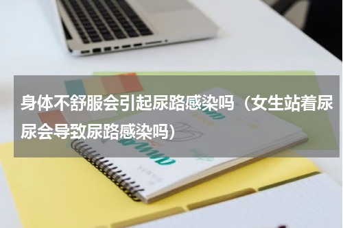 身体不舒服会引起尿路感染吗（女生站着尿尿会导致尿路感染吗）