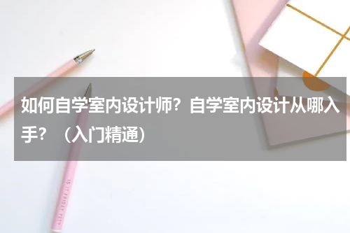 如何自学室内设计师？自学室内设计从哪入手？（入门精通）