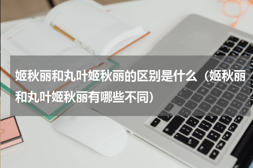 姬秋丽和丸叶姬秋丽的区别是什么（姬秋丽和丸叶姬秋丽有哪些不同）