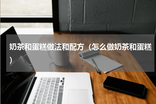 奶茶和蛋糕做法和配方（怎么做奶茶和蛋糕）