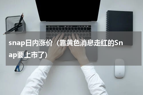 snap日内涨价（靠黄色消息走红的Snap要上市了）