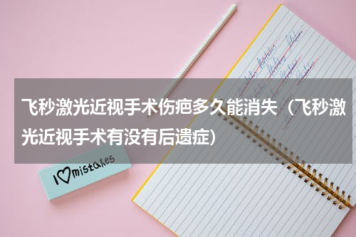 飞秒激光近视手术伤疤多久能消失（飞秒激光近视手术有没有后遗症）