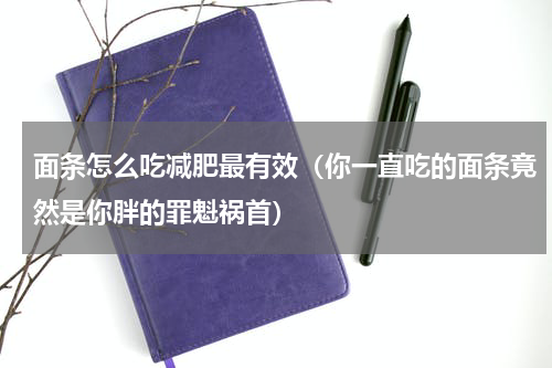 面条怎么吃减肥最有效（你一直吃的面条竟然是你胖的罪魁祸首）