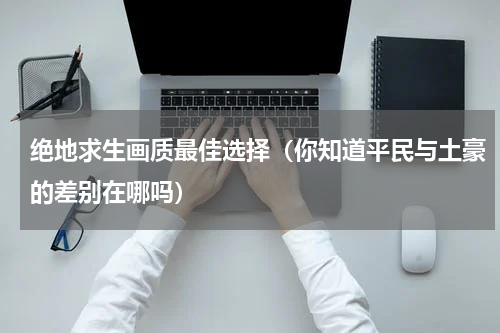 绝地求生画质最佳选择（你知道平民与土豪的差别在哪吗）