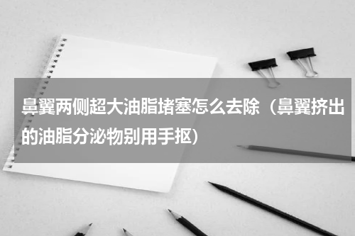鼻翼两侧超大油脂堵塞怎么去除（鼻翼挤出的油脂分泌物别用手抠）