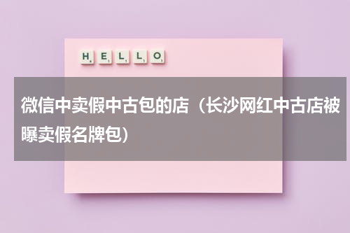 微信中卖假中古包的店（长沙网红中古店被曝卖假名牌包）