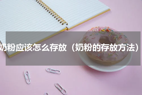奶粉应该怎么存放（奶粉的存放方法）