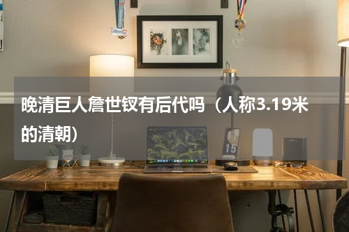 晚清巨人詹世钗有后代吗（人称3.19米的清朝）