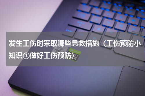 发生工伤时采取哪些急救措施（工伤预防小知识①做好工伤预防）
