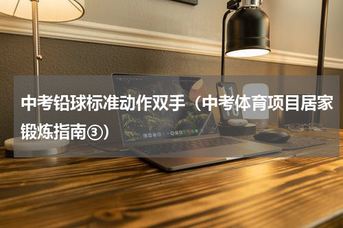 中考铅球标准动作双手（中考体育项目居家锻炼指南③）