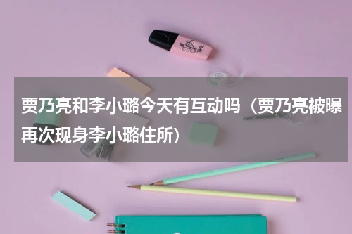 贾乃亮和李小璐今天有互动吗（贾乃亮被曝再次现身李小璐住所）