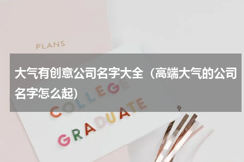 大气有创意公司名字大全（高端大气的公司名字怎么起）