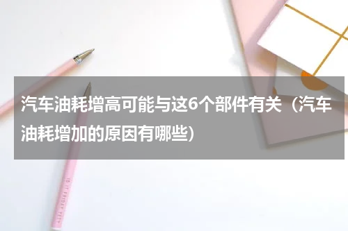 汽车油耗增高可能与这6个部件有关（汽车油耗增加的原因有哪些）
