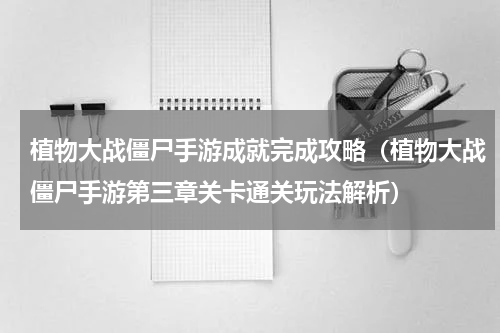 植物大战僵尸手游成就完成攻略（植物大战僵尸手游第三章关卡通关玩法解析）