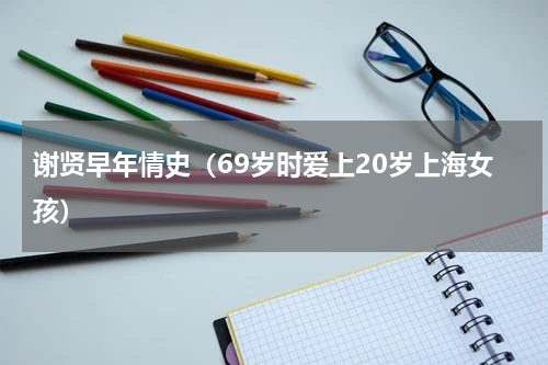谢贤早年情史（69岁时爱上20岁上海女孩）
