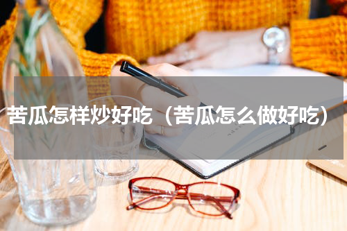苦瓜怎样炒好吃（苦瓜怎么做好吃）