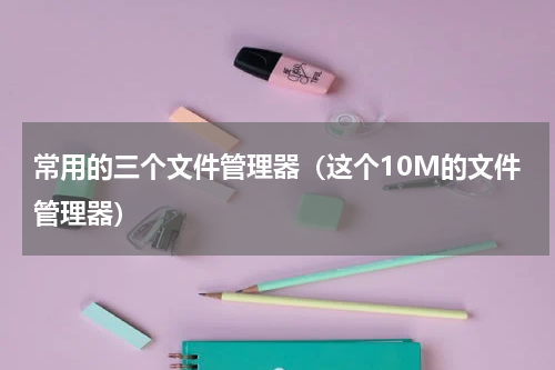 常用的三个文件管理器（这个10M的文件管理器）