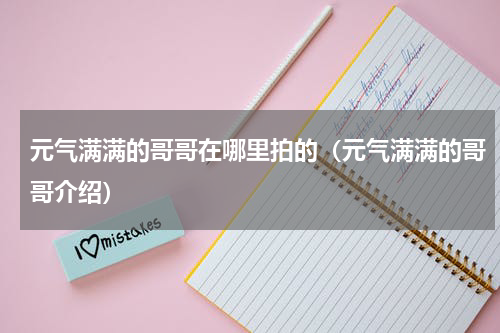 元气满满的哥哥在哪里拍的（元气满满的哥哥介绍）