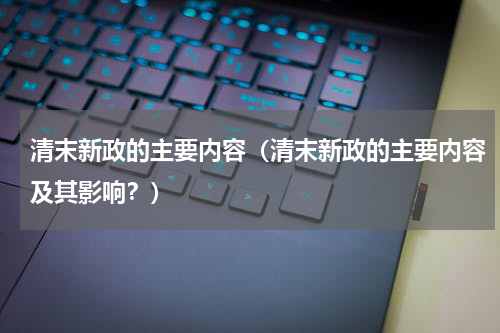 清末新政的主要内容（清末新政的主要内容及其影响？）