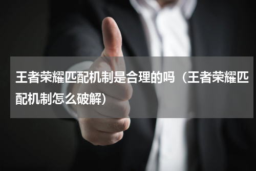 王者荣耀匹配机制是合理的吗（王者荣耀匹配机制怎么破解）