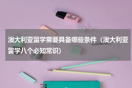 澳大利亚留学需要具备哪些条件（澳大利亚留学八个必知常识）