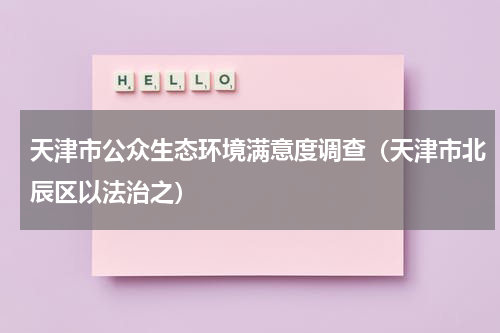 天津市公众生态环境满意度调查（天津市北辰区以法治之）