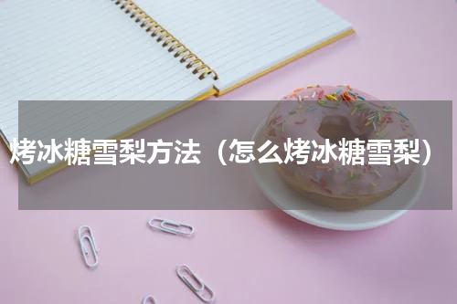 烤冰糖雪梨方法（怎么烤冰糖雪梨）