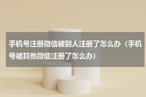 手机号注册微信被别人注册了怎么办（手机号被其他微信注册了怎么办）