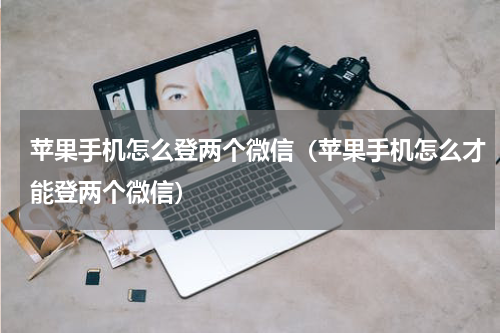 苹果手机怎么登两个微信（苹果手机怎么才能登两个微信）