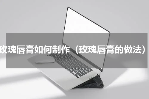 玫瑰唇膏如何制作（玫瑰唇膏的做法）