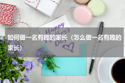如何做一名有趣的家长（怎么做一名有趣的家长）