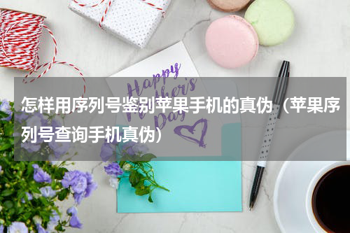怎样用序列号鉴别苹果手机的真伪（苹果序列号查询手机真伪）
