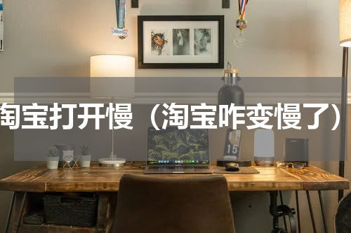 淘宝打开慢（淘宝咋变慢了）
