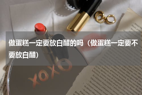 做蛋糕一定要放白醋的吗（做蛋糕一定要不要放白醋）