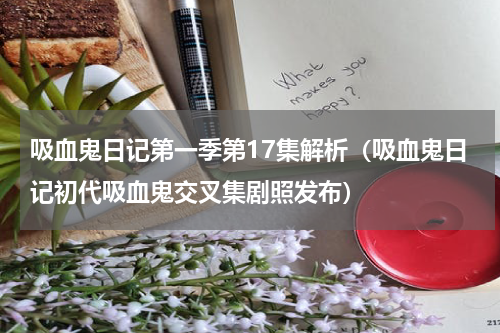 吸血鬼日记第一季第17集解析（吸血鬼日记初代吸血鬼交叉集剧照发布）