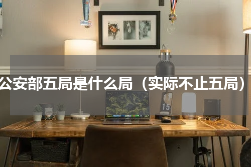 公安部五局是什么局（实际不止五局）