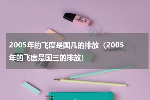 2005年的飞度是国几的排放（2005年的飞度是国三的排放）