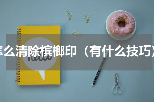 怎么清除槟榔印（有什么技巧）