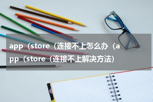 app（store（连接不上怎么办（app（store（连接不上解决方法）