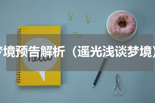 梦境预告解析（遥光浅谈梦境）