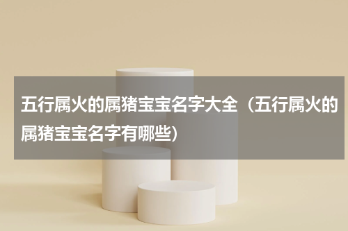 五行属火的属猪宝宝名字大全（五行属火的属猪宝宝名字有哪些）