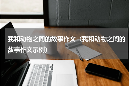 我和动物之间的故事作文（我和动物之间的故事作文示例）