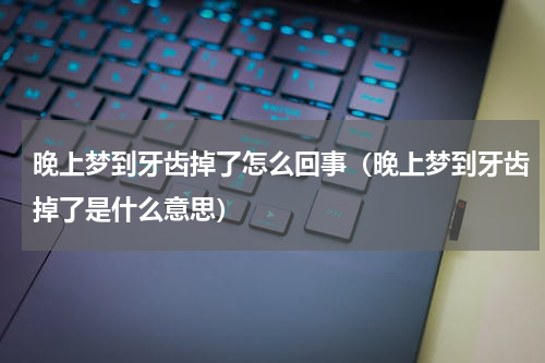 晚上梦到牙齿掉了怎么回事（晚上梦到牙齿掉了是什么意思）