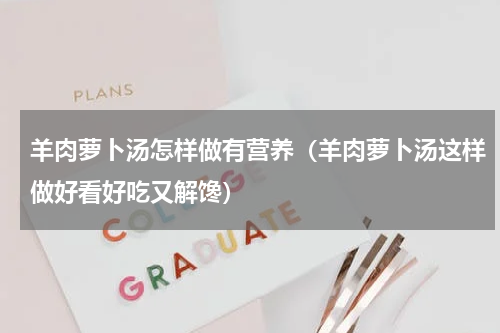 羊肉萝卜汤怎样做有营养（羊肉萝卜汤这样做好看好吃又解馋）